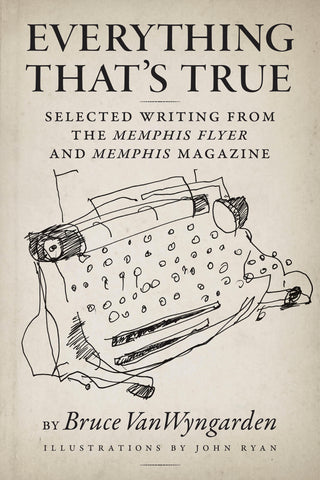Everything That's True - Selected Writing From the Memphis Flyer and Memphis magazine